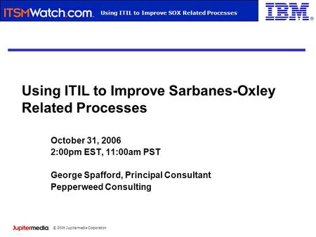© 2006 Jupitermedia Corporation Webcast TitleUsing ITIL to Improve SOX Related Processes Using ITIL to Improve Sarbanes-Oxley Related Processes October.