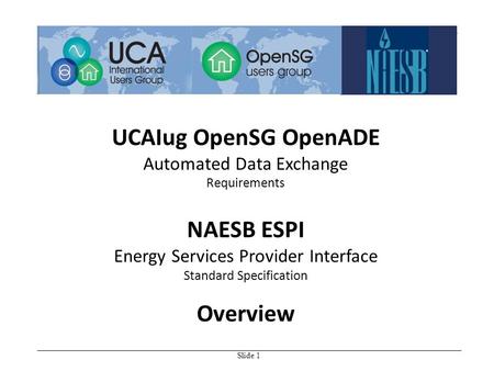 Slide 1 UCAIug OpenSG OpenADE Automated Data Exchange Requirements NAESB ESPI Energy Services Provider Interface Standard Specification Overview.
