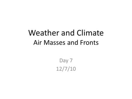 Weather and Climate Air Masses and Fronts Day 7 12/7/10.
