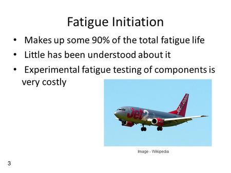 Fatigue Initiation Makes up some 90% of the total fatigue life Little has been understood about it Experimental fatigue testing of components is very costly.