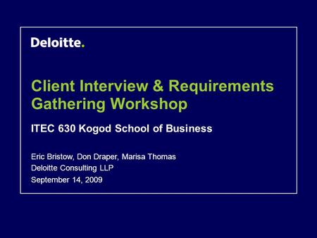 Client Interview & Requirements Gathering Workshop ITEC 630 Kogod School of Business September 14, 2009 Eric Bristow, Don Draper, Marisa Thomas Deloitte.