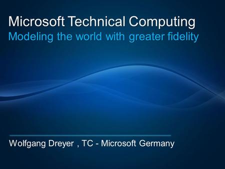 Microsoft Technical Computing Modeling the world with greater fidelity Wolfgang Dreyer, TC - Microsoft Germany.