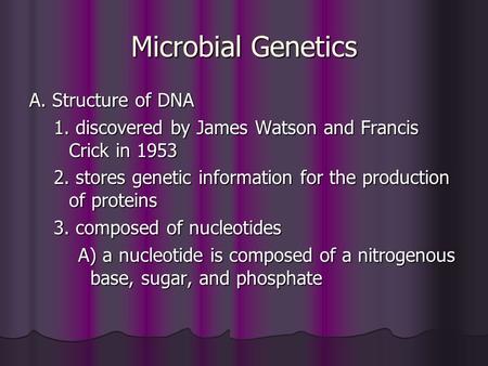 Microbial Genetics A. Structure of DNA 1. discovered by James Watson and Francis Crick in 1953 2. stores genetic information for the production of proteins.