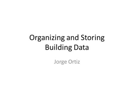 Organizing and Storing Building Data Jorge Ortiz.