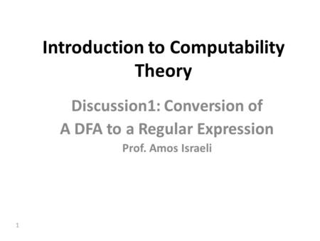 1 Introduction to Computability Theory Discussion1: Conversion of A DFA to a Regular Expression Prof. Amos Israeli.