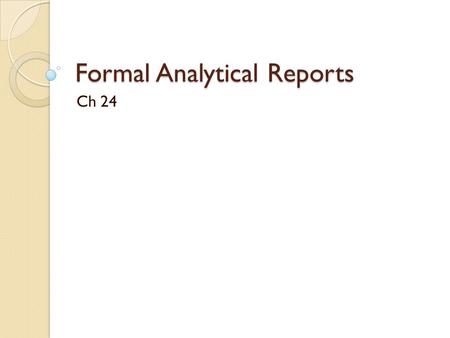 Formal Analytical Reports Ch 24. Analytical reports To answer questions: 1. What are the issues? 2. What are the conclusions we have? 3. What should we.