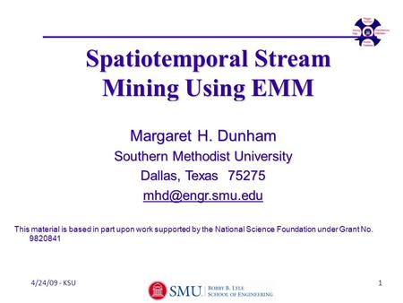 4/24/09 - KSU Spatiotemporal Stream Mining Using EMM Margaret H. Dunham Southern Methodist University Dallas, Texas 75275 This material.
