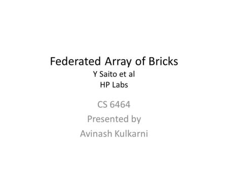 Federated Array of Bricks Y Saito et al HP Labs CS 6464 Presented by Avinash Kulkarni.
