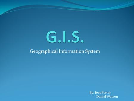Geographical Information System By: Joey Porter Daniel Watson.