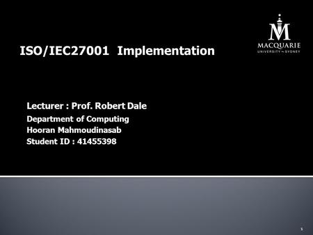 ISO/IEC27001 Implementation Lecturer : Prof. Robert Dale 1 Department of Computing Hooran Mahmoudinasab Student ID : 41455398.