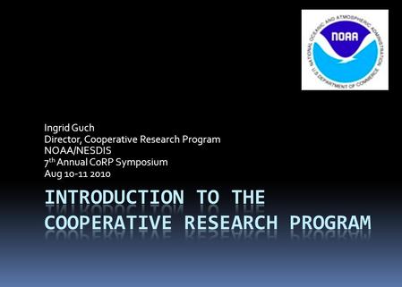 Ingrid Guch Director, Cooperative Research Program NOAA/NESDIS 7 th Annual CoRP Symposium Aug 10-11 2010.