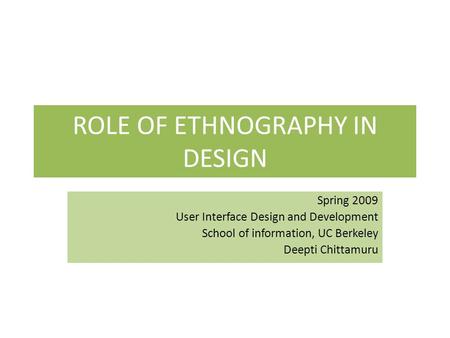 ROLE OF ETHNOGRAPHY IN DESIGN Spring 2009 User Interface Design and Development School of information, UC Berkeley Deepti Chittamuru.