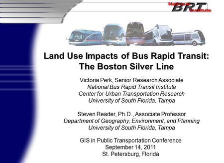 Land Use Impacts of Bus Rapid Transit: The Boston Silver Line Victoria Perk, Senior Research Associate National Bus Rapid Transit Institute Center for.
