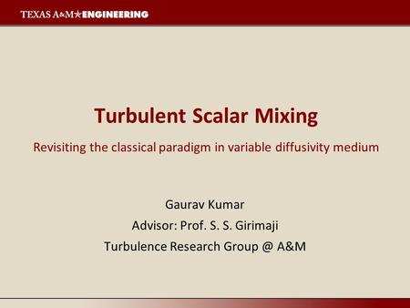 Turbulent Scalar Mixing Revisiting the classical paradigm in variable diffusivity medium Gaurav Kumar Advisor: Prof. S. S. Girimaji Turbulence Research.