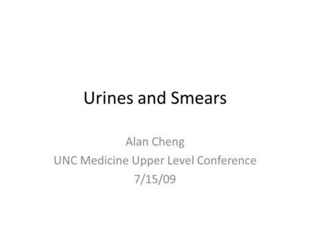 Urines and Smears Alan Cheng UNC Medicine Upper Level Conference 7/15/09.