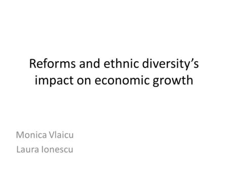 Reforms and ethnic diversity’s impact on economic growth Monica Vlaicu Laura Ionescu.