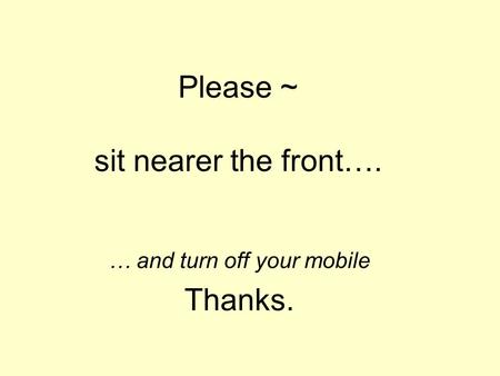 Please ~ sit nearer the front…. … and turn off your mobile Thanks.