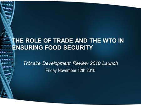 THE ROLE OF TRADE AND THE WTO IN ENSURING FOOD SECURITY Trócaire Development Review 2010 Launch Friday November 12th 2010.