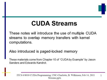 1 ITCS 6/8010 CUDA Programming, UNC-Charlotte, B. Wilkinson, Feb 14, 2011 Streams.pptx CUDA Streams These notes will introduce the use of multiple CUDA.