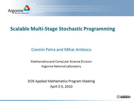 Scalable Multi-Stage Stochastic Programming Cosmin Petra and Mihai Anitescu Mathematics and Computer Science Division Argonne National Laboratory DOE Applied.