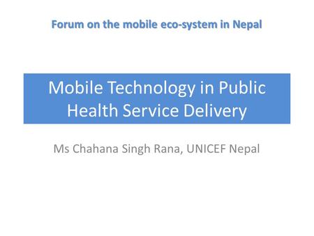 Mobile Technology in Public Health Service Delivery Ms Chahana Singh Rana, UNICEF Nepal Forum on the mobile eco-system in Nepal.