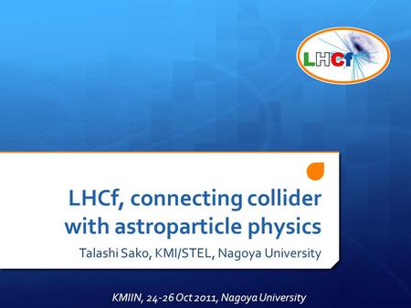 LHCf, connecting collider with astroparticle physics Talashi Sako, KMI/STEL, Nagoya University KMIIN, 24-26 Oct 2011, Nagoya University.