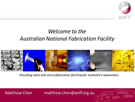 Welcome to the Australian National Fabrication Facility Matthew Chen Providing nano and micro-fabrication facilities for Australia’s.