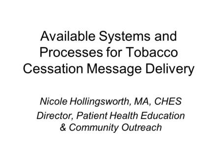 Available Systems and Processes for Tobacco Cessation Message Delivery Nicole Hollingsworth, MA, CHES Director, Patient Health Education & Community Outreach.