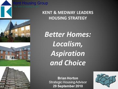 KENT & MEDWAY LEADERS HOUSING STRATEGY Better Homes: Localism, Aspiration and Choice Brian Horton Strategic Housing Advisor 29 September 2010 Kent Housing.