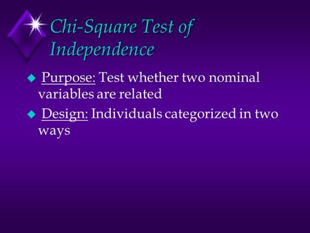 Chi-Square Test of Independence u Purpose: Test whether two nominal variables are related u Design: Individuals categorized in two ways.