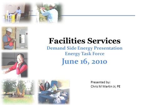 Facilities Services Demand Side Energy Presentation Energy Task Force June 16, 2010 Presented by: Chris M Martin Jr, PE.