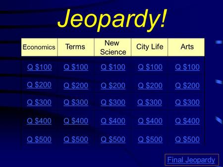 Jeopardy! Economics Terms New Science City Life Arts Q $100 Q $200 Q $300 Q $400 Q $500 Q $100 Q $200 Q $300 Q $400 Q $500 Final Jeopardy.