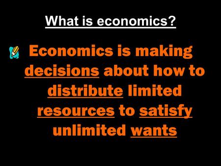 What is economics? Economics is making decisions about how to distribute limited resources to satisfy unlimited wants.