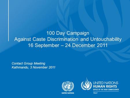 Contact Group Meeting Kathmandu, 3 November 2011 100 Day Campaign Against Caste Discrimination and Untouchability 16 September – 24 December 2011.