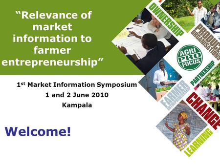 “Relevance of market information to farmer entrepreneurship” 1 st Market Information Symposium 1 and 2 June 2010 Kampala Welcome!