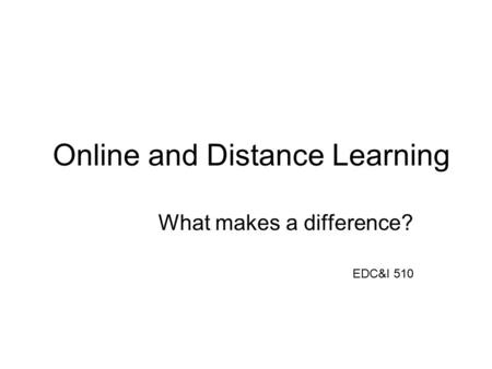 Online and Distance Learning What makes a difference? EDC&I 510.