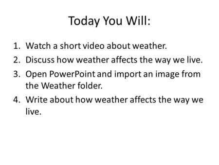 Today You Will: 1.Watch a short video about weather. 2.Discuss how weather affects the way we live. 3.Open PowerPoint and import an image from the Weather.