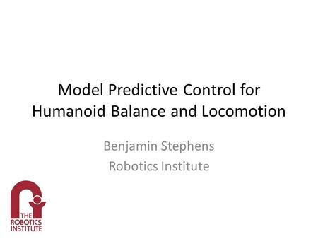 Model Predictive Control for Humanoid Balance and Locomotion Benjamin Stephens Robotics Institute.