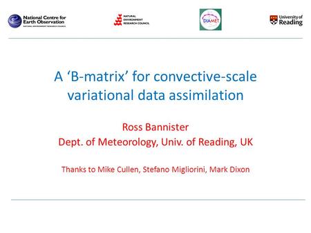 Ross Bannister Dept. of Meteorology, Univ. of Reading, UK Thanks to Mike Cullen, Stefano Migliorini, Mark Dixon Title: TBA (Transforms for a B-matrix in.