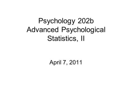 Psychology 202b Advanced Psychological Statistics, II April 7, 2011.