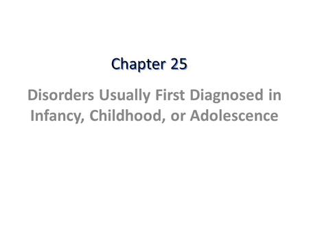Chapter 25 Disorders Usually First Diagnosed in Infancy, Childhood, or Adolescence.