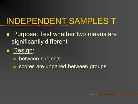 INDEPENDENT SAMPLES T Purpose: Test whether two means are significantly different Design: between subjects scores are unpaired between groups.