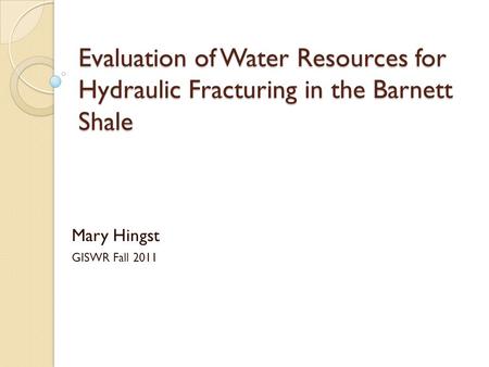 Evaluation of Water Resources for Hydraulic Fracturing in the Barnett Shale Mary Hingst GISWR Fall 2011.