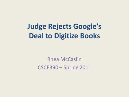 Judge Rejects Google’s Deal to Digitize Books Rhea McCaslin CSCE390 – Spring 2011.