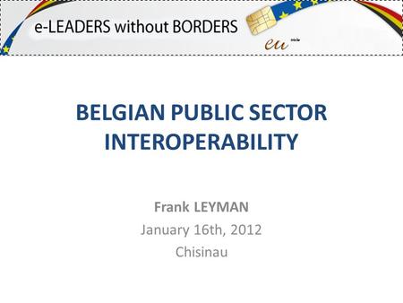 BELGIAN PUBLIC SECTOR INTEROPERABILITY Frank LEYMAN January 16th, 2012 Chisinau.