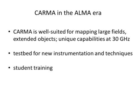 CARMA in the ALMA era CARMA is well-suited for mapping large fields, extended objects; unique capabilities at 30 GHz testbed for new instrumentation and.