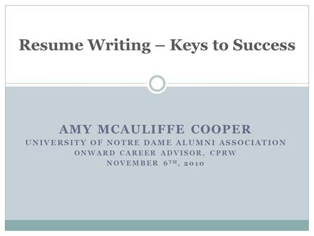 AMY MCAULIFFE COOPER UNIVERSITY OF NOTRE DAME ALUMNI ASSOCIATION ONWARD CAREER ADVISOR, CPRW NOVEMBER 6 TH, 2010 Resume Writing – Keys to Success.