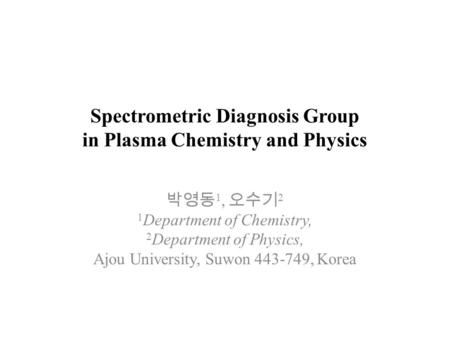 Spectrometric Diagnosis Group in Plasma Chemistry and Physics 박영동 1, 오수기 2 1 Department of Chemistry, 2 Department of Physics, Ajou University, Suwon 443-749,