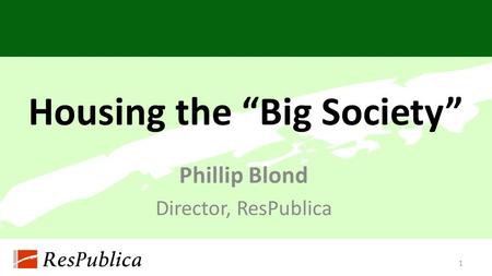 Housing the “Big Society” Phillip Blond Director, ResPublica 1.