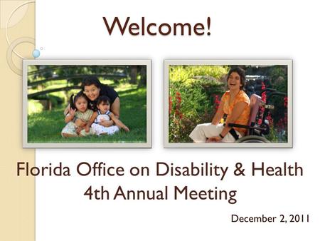 Welcome! December 2, 2011 Florida Office on Disability & Health 4th Annual Meeting.